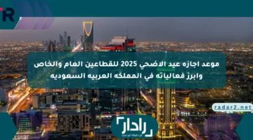 موعد إجازة عيد الأضحى 2025 للقطاعين العام والخاص وأبرز فعالياته في المملكة العربية السعودية